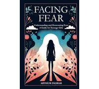 FACING FEAR: Understanding and Overcoming Fear: A Guide for Teenage Girls