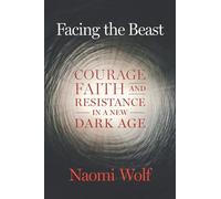 Facing the Beast: Courage, Faith, and Resistance in a New Dark Age by Naomi Wolf