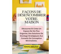 FAÇONS DE DÉSENCOMBRER VOTRE MAISON: Découvrez Et Créez Un Espace De Vie Plus Organisé, Des Solutions De Stockage Stratégiques Aux Conseils De Conception Minimalistes.
