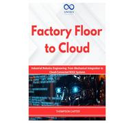 Factory Floor to Cloud: Industrial Robotics Engineering: From Mechanical Integration to Cloud-Connected ROS2 Systems