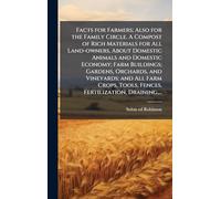 Facts for Farmers; Also for the Family Circle. A Compost of Rich Materials for All Land-owners, About Domestic Animals and Domestic Economy; Farm Buildings; Gardens, Orchards, and Vineyards; and All Farm Crops, Tools, Fences, Fertilization, Draining, ...