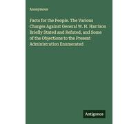 Facts for the People. The Various Charges Against General W. H. Harrison Briefly Stated and Refuted, and Some of the Objections to the Present Administration Enumerated