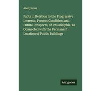 Facts in Relation to the Progressive Increase, Present Condition, and Future Prospects, of Philadelphia, as Connected with the Permanent Location of Public Buildings