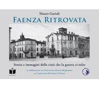 Faenza ritrovata. Storia e immagini della città che la guerra ci tolse. Ed...