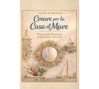 Fai da Te Creativo - Creare per la Casa al Mare: Manuale di Interior Design Marino e Riciclo Creativo in Stile Boho Chic. Oltre 40 Progetti Illustrati per Trasformare Legno di Mare, Vetro e Conchiglie