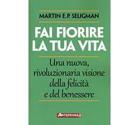 Fai fiorire la tua vita. Una nuova, rivoluzionaria visione della felicità e del benessere