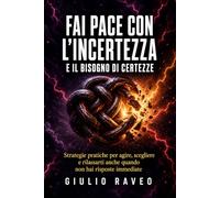 Fai pace con l’incertezza e il bisogno di certezze: Strategie pratiche per agire, scegliere e rilassarti anche quando non hai risposte immediate
