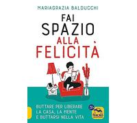 Fai spazio alla felicità. Buttare per liberare la casa, la mente e buttarsi nella vita