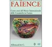 Faïence. Cento anni del Museo internazionale delle ceramiche di Faenza. Catalogo della mostra (Roma, 2 aprile - 30 maggio 2008). Ediz. illustrata