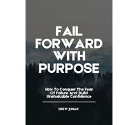 FAIL FORWARD WITH PURPOSE: How To Conquer The Fear Of Failure And Build Unshakable Confidence
