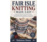 FAIR ISLE KNITTING MADE EASY: Colorwork Patterns, Yarn Strand Control, Chart Reading, Stitch Techniques, Cozy Projects, and Step-by-Step Nordic Designs for Beginners