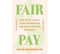 Fair Pay: How to Get a Raise, Close the Wage Gap, and Build Stronger Businesses