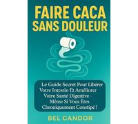FAIRE CACA SANS DOULEUR: Le guide secret pour libérer votre intestin et améliorer votre santé digestive - même si vous êtes chroniquement constipé !