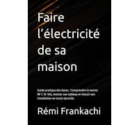 Faire l’électricité de sa maison : guide pratique des bases: Comprendre la norme NF C 15-100, monter son tableau et réussir son installation en toute sécurité.