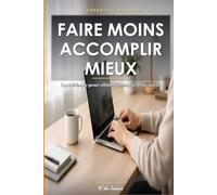 Faire Moins, Accomplir Mieux: La Méthode Simple pour Prioriser l'Essentiel, Gagner du Temps, Réduire les Distractions et Être Plus Productif Sans S'Épuiser