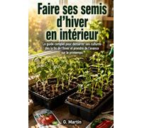 Faire ses semis d'hiver en intérieur: Le guide complet pour démarrer ses cultures dès la fin de l'hiver et prendre de l'avance sur le printemps