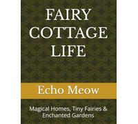FAIRY COTTAGE LIFE: Magical Homes, Tiny Fairies & Enchanted Gardens