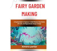 FAIRY GARDEN MAKING: A Practical Guide For Beginners To Build Miniature Fairy Worlds, DIY Crafts, And Magical Garden Designs At Home