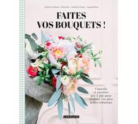 Faites vos bouquets !: Conseils et recettes pas à pas pour réaliser vos plus belles créations