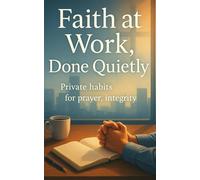 Faith at Work, Done Quietly: Private habits for prayer, integrity, and courage that strengthen everyday leadership