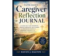 Faith-Based Caregiver Reflection Journal: A Guided Self-Care Workbook, Prayer Companion, and Planner For Preventing Burnout, Renewing Strength, and Finding Peace Through Faith