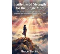 Faith-Based Strength for the Single Mom: A 10-W uide to Finding Rest, Overcoming Loneliness, and Raising Mighty Children in God’s Grace