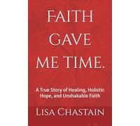 Faith gave me time.: A True Story of Healing, Holistic Hope, and Unshakable Faith