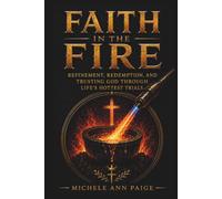 FAITH IN THE FIRE: REFINEMENT, REDEMPTION, AND TRUSTING GOD THROUGH LIFE'S HOTTEST TRIALS
