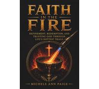 FAITH IN THE FIRE: REFINEMENT, REDEMPTION, AND TRUSTING GOD THROUGH LIFE'S HOTTEST TRIALS