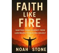 Faith Like Fire: Igniting Your Journey From Lukewarm To Blazing Boldly