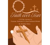 Faith Over Fear: A 30-Day Journey to Purpose, Gratitude & a God-Centered Mindset: By: Brooklyn Henry