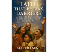 Faith That Breaks Barriers: How Unstoppable Believers in the Bible Got Their Prayers Answered and How You Can Too