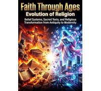 Faith Through Ages: Evolution of Religion: Belief Systems, Sacred Texts, and Religious Transformation from Antiquity to Modernity