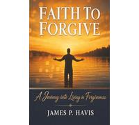 Faith To Forgive: A Journey to Living in Forgiveness