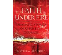Faith Under Fire: Dramatic Stories of Christian Courage (New Edition)