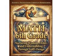Faithful Foundations Christian Homeschool: Math 6th Grade: A Faith-Based, Example-Led Course with Step by Step Answers