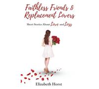 Faithless Friends and Replacement Lovers: Short Stories About Love and Loss