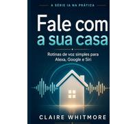Fale com a Sua Casa: Rotinas simples com Alexa, Google Assistente e Siri que qualquer pessoa consegue montar