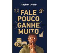 Fale Pouco Ganhe Muito: O Poder do Silêncio na Vida Financeira, Pessoal e Profissional