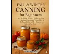 Fall and Winter Canning for Beginners: 50+Seasonal Recipesfor Preserving best Pumpkins, Vegetables & Holiday Gifts- with a Bonus Chapter to Enjoy Your Jars