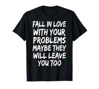Fall in Love with Your Problems They Will Leave You Too Maglietta