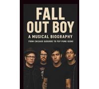 FALL OUT BOY: A MUSICAL BIOGRAPHY: From Chicago Suburbs To Pop Punk Icons