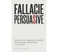 Fallacie persuasive: Quando vince l'argomento non valido: la scienza della cattiva logica che convince