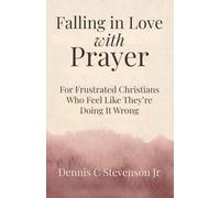 Falling In Love With Prayer: For Frustrated Christians Who Feel Like They're Doing It Wrong