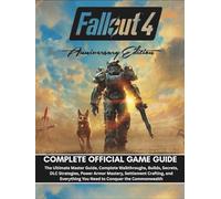 FALLOUT 4 ANNIVERSARY EDITION COMPLETE OFFICIAL GAME GUIDE: The Ultimate Master Guide, Complete Walkthroughs, Builds, Secrets, DLC Strategies, Power Armor Mastery, Settlement Crafting, and Everything