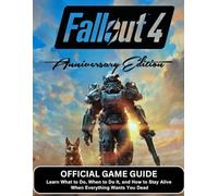 FALLOUT 4 ANNIVERSARY EDITION: OFFICIAL GAME GUIDE Learn What to Do, When to Do It, and How to Stay Alive When Everything Wants You Dead