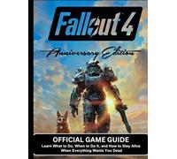 FALLOUT 4 ANNIVERSARY EDITION: OFFICIAL GAME GUIDE Learn What to Do, When to Do It, and How to Stay Alive When Everything Wants You Dead
