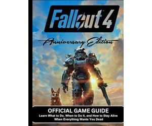 FALLOUT 4 ANNIVERSARY EDITION: OFFICIAL GAME GUIDE Learn What to Do, When to Do It, and How to Stay Alive When Everything Wants You Dead