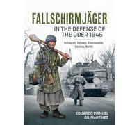 Fallschirmjäger in the Defense of the Oder 1945: Schwedt, Zehden, Eberswalde, Seelow, Berlin
