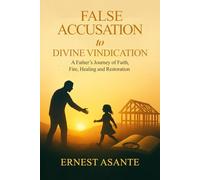 False Accusation To Divine Vindication: A Father's Journey of Faith, Fire, Healing and Restoration